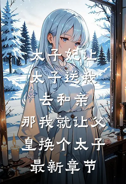 太子妃让太子送我去和亲，那我就让父皇换个太子最新章节