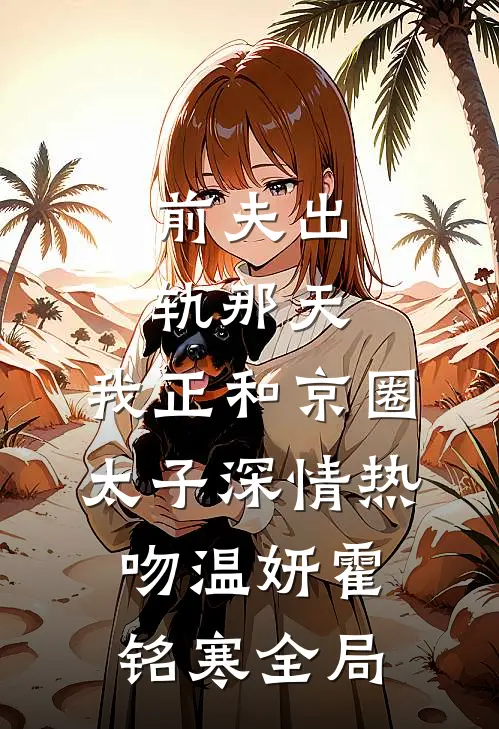 前夫出轨那天，我正和京圈太子深情热吻温妍霍铭寒全局