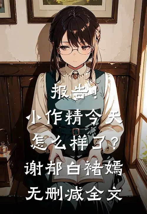 报告！小作精今天怎么样了？谢郁白褚嫣无删减全文
