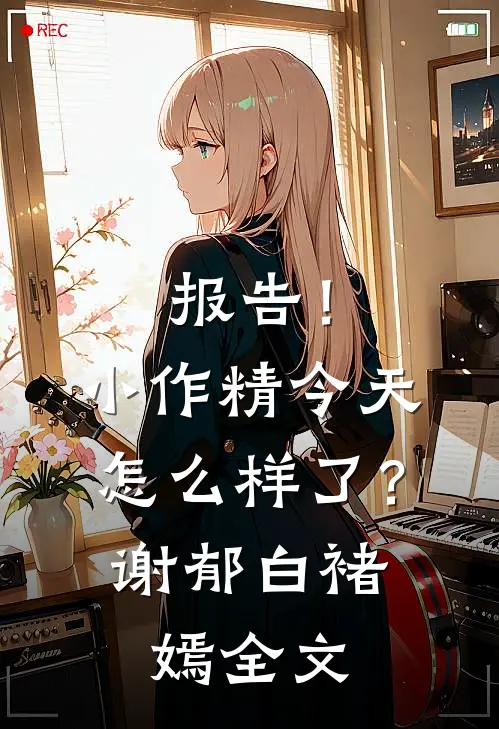 报告！小作精今天怎么样了？谢郁白褚嫣全文