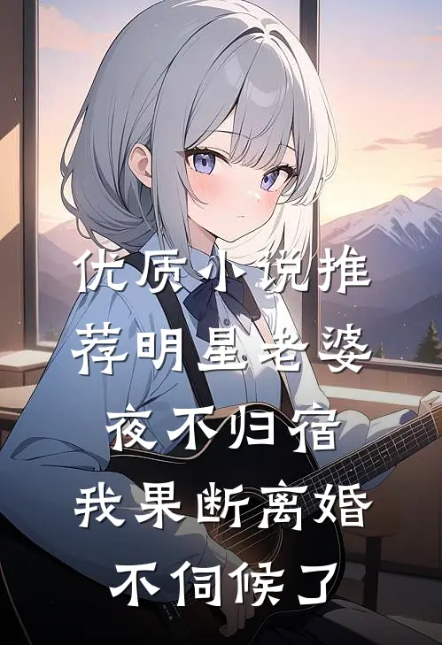 优质小说推荐明星老婆夜不归宿，我果断离婚不伺候了