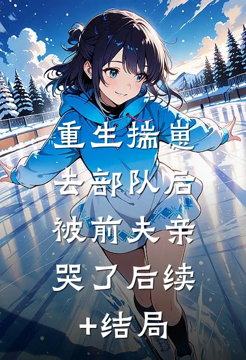 重生揣崽去部队后，被前夫亲哭了后续+结局