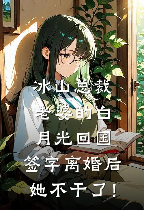 冰山总裁老婆的白月光回国，签字离婚后她不干了！