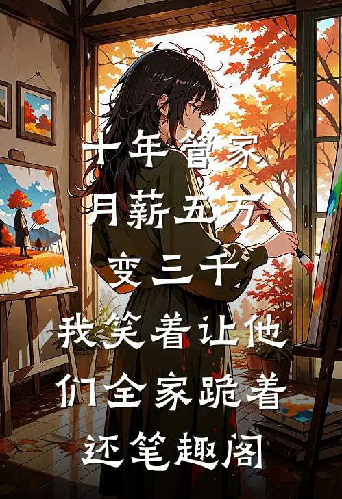 十年管家月薪五万变三千，我笑着让他们全家跪着还笔趣阁