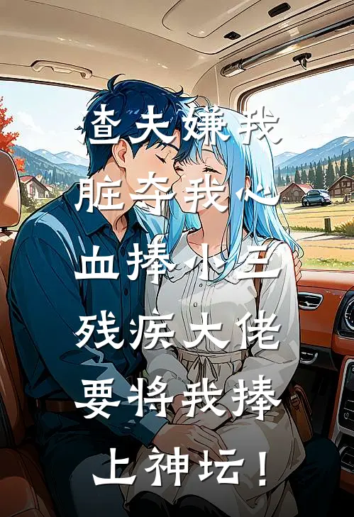 渣夫嫌我脏夺我心血捧小三，残疾大佬要将我捧上神坛！