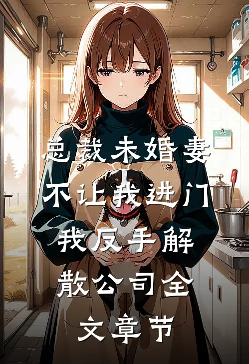 总裁未婚妻不让我进门，我反手解散公司全文章节