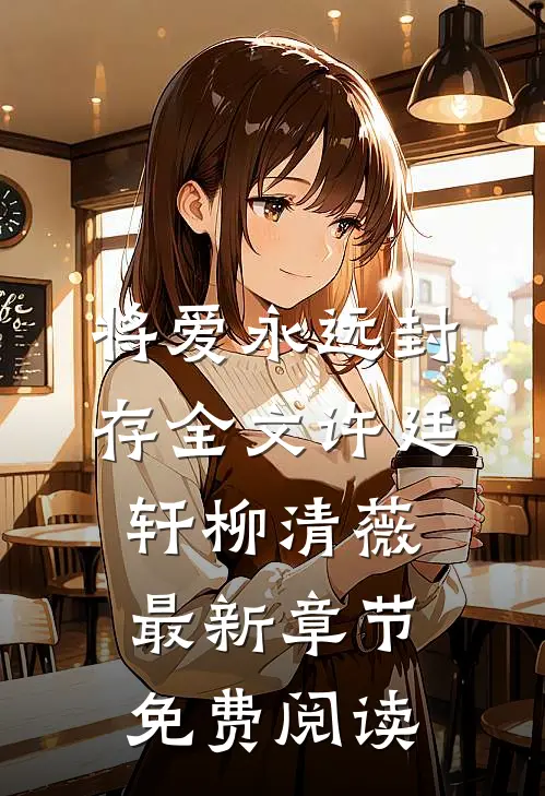将爱永远封存全文许廷轩柳清薇最新章节免费阅读
