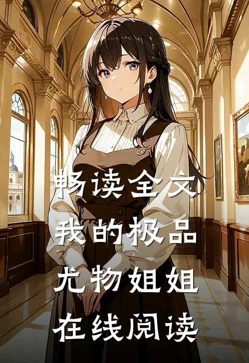 畅读全文我的极品尤物姐姐在线阅读