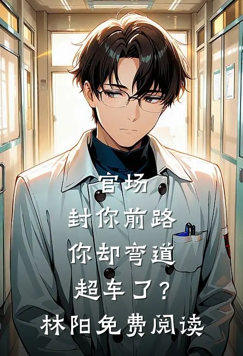官场：封你前路，你却弯道超车了？林阳免费阅读