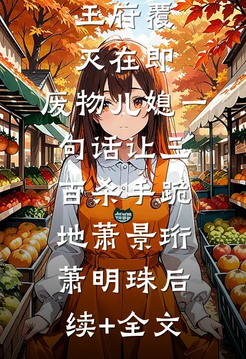 王府覆灭在即，废物儿媳一句话让三百杀手跪地萧景珩萧明珠后续+全文