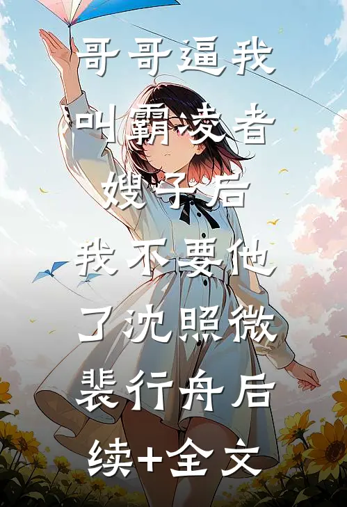 哥哥逼我叫霸凌者嫂子后，我不要他了沈照微裴行舟后续+全文