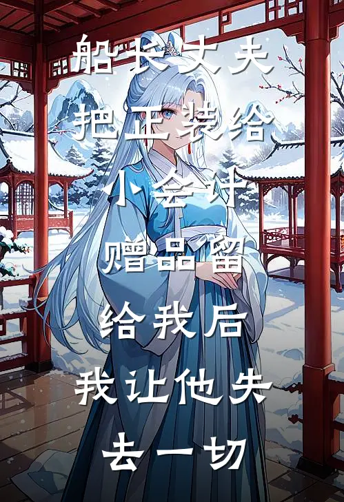 船长丈夫把正装给小会计，赠品留给我后，我让他失去一切