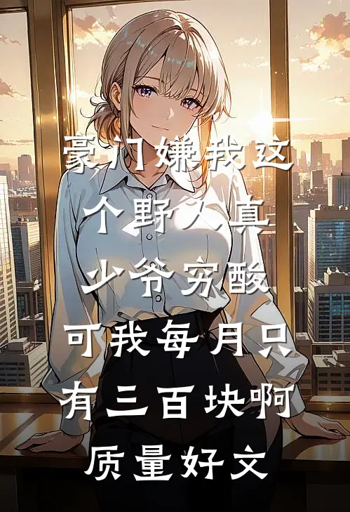 豪门嫌我这个野人真少爷穷酸，可我每月只有三百块啊质量好文