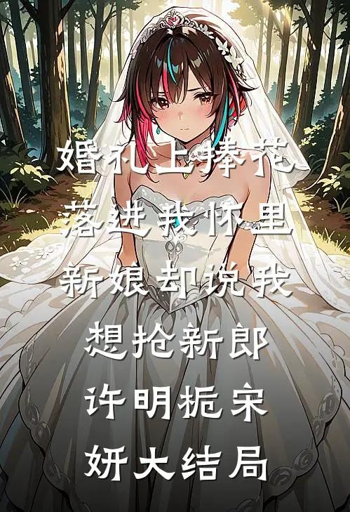 婚礼上捧花落进我怀里，新娘却说我想抢新郎许明栀宋妍大结局