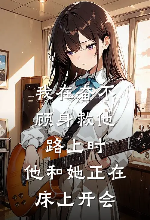 我在奋不顾身救他路上时，他和她正在床上开会