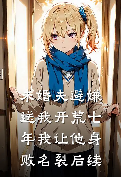 未婚夫避嫌送我开荒七年我让他身败名裂后续