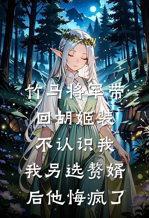 竹马将军带回胡姬装不认识我，我另选赘婿后他悔疯了