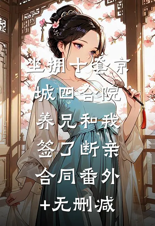 坐拥十套京城四合院，养兄和我签了断亲合同番外+无删减