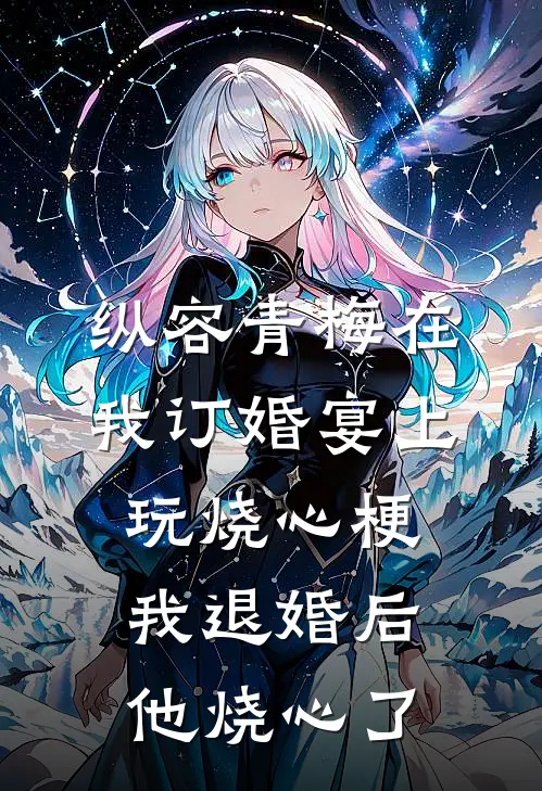 纵容青梅在我订婚宴上玩烧心梗，我退婚后他烧心了