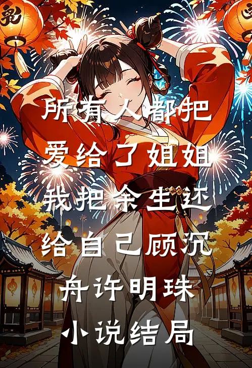所有人都把爱给了姐姐，我把余生还给自己顾沉舟许明珠小说结局