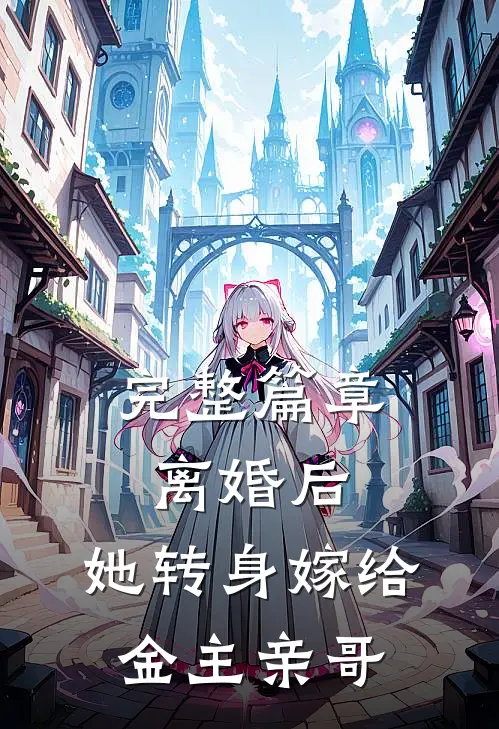完整篇章离婚后,她转身嫁给金主亲哥的