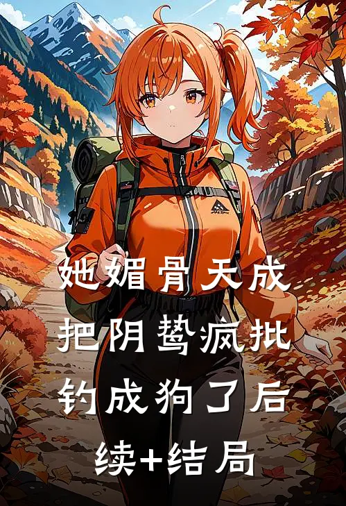 她媚骨天成，把阴鸷疯批钓成狗了后续+结局