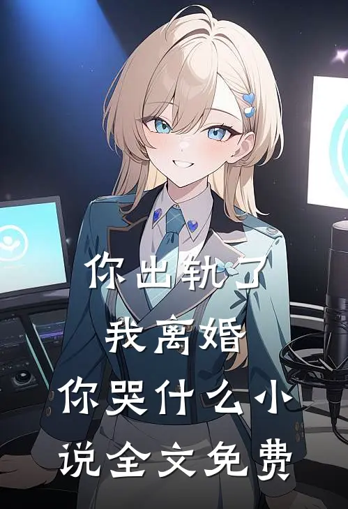 你出轨了，我离婚，你哭什么小说全文免费