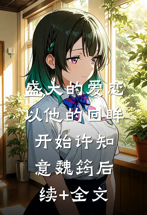 盛大的爱恋，以他的回眸开始许知意魏筠后续+全文