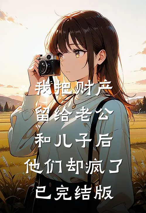 我把财产留给老公和儿子后，他们却疯了已完结版