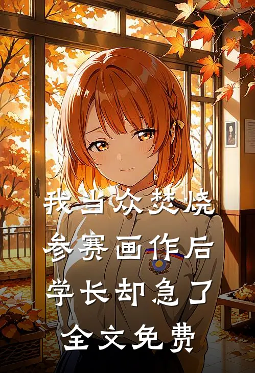 我当众焚烧参赛画作后，学长却急了全文免费