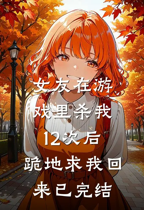 女友在游戏里杀我12次后,跪地求我回来已完结