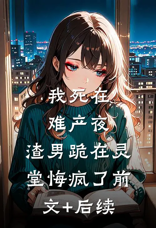 我死在难产夜，渣男跪在灵堂悔疯了前文+后续