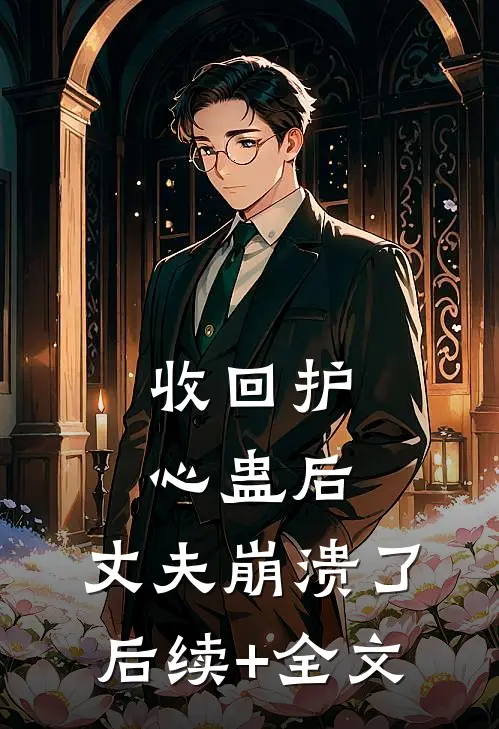 收回护心蛊后，丈夫崩溃了后续+全文