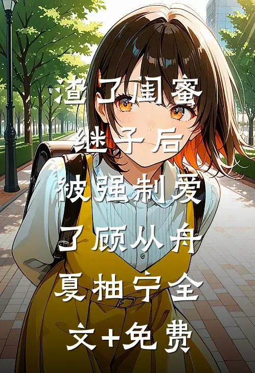 渣了闺蜜继子后，被强制爱了顾从舟夏柚宁全文+免费