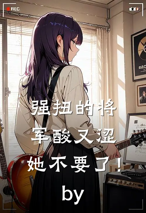 强扭的将军酸又涩，她不要了！by