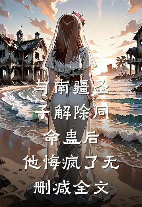 与南疆圣子解除同命蛊后，他悔疯了无删减全文