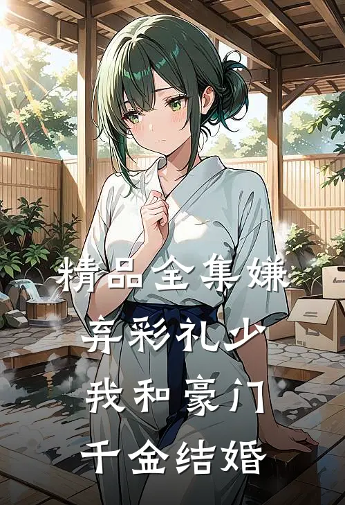 精品全集嫌弃彩礼少，我和豪门千金结婚