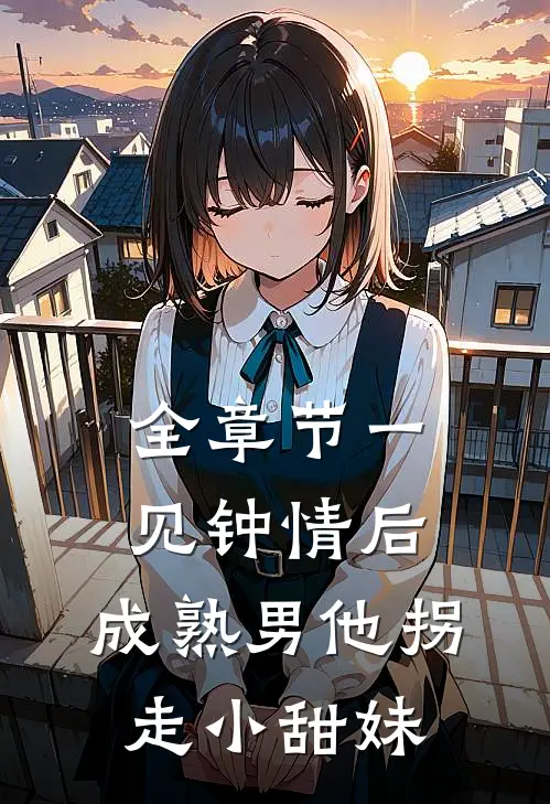 全章节一见钟情后，成熟男他拐走小甜妹