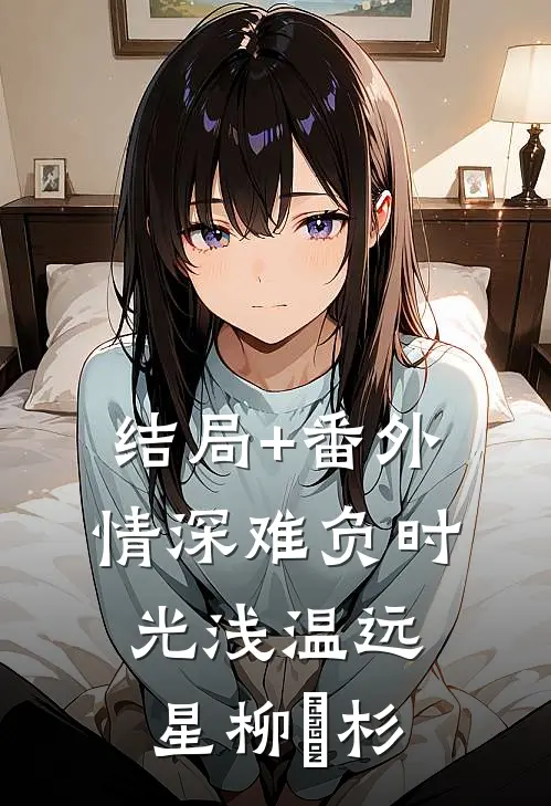 结局+番外情深难负时光浅温远星柳玥杉