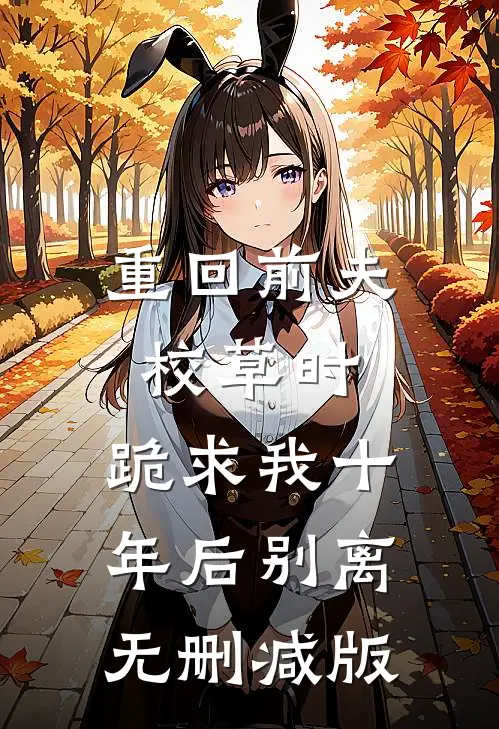 重回前夫校草时，跪求我十年后别离无删减版