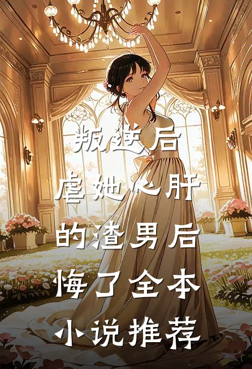 叛逆后,虐她心肝的渣男后悔了全本推荐完结