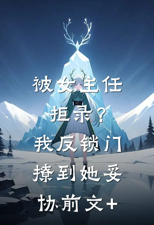 被女主任拒录？我反锁门撩到她妥协前文+
