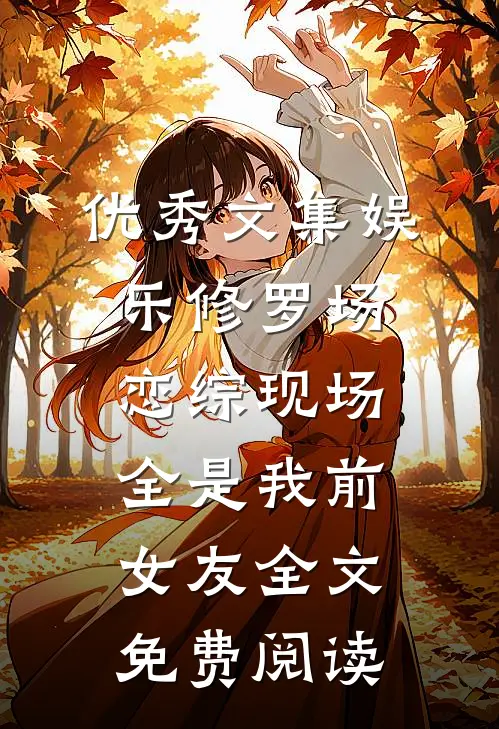 优秀文集娱乐修罗场:恋综现场全是我前女友全文免费阅读