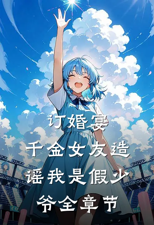 订婚宴：千金女友造谣我是假少爷全章节