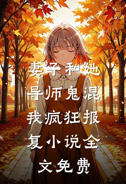 妻子和她导师鬼混,我疯狂报复全文免费阅读