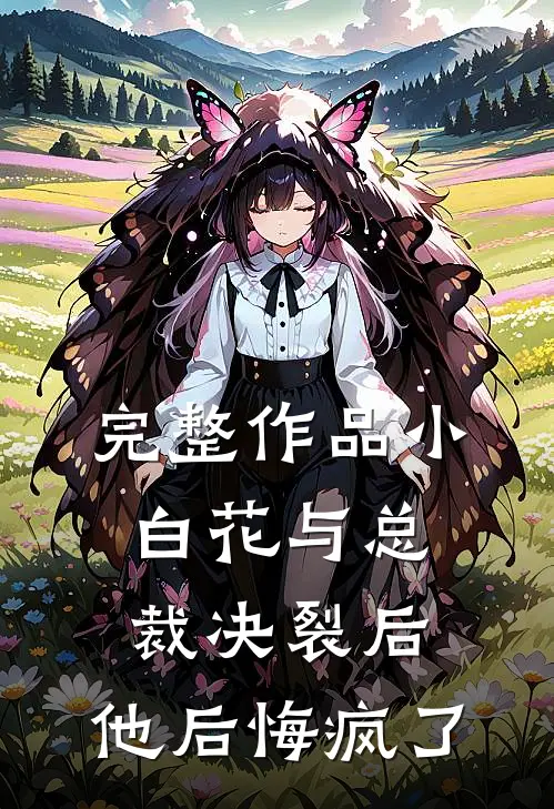 完整作品小白花与总裁决裂后，他后悔疯了