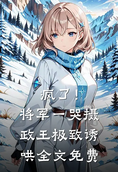 疯了！将军一哭摄政王极致诱哄全文免费