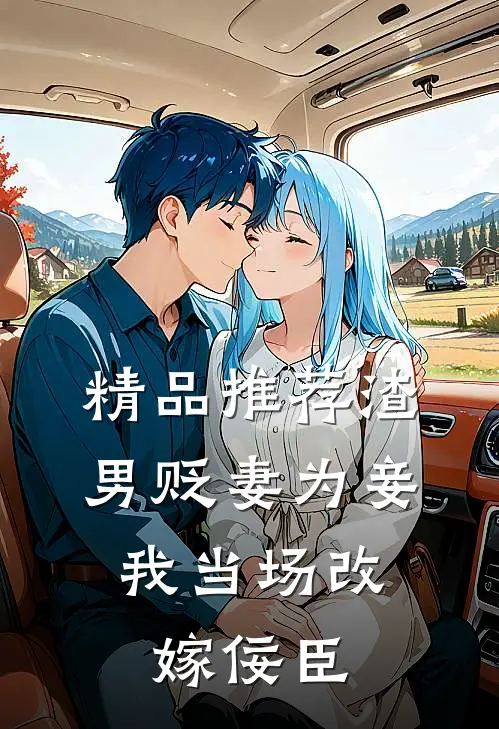 精品推荐渣男贬妻为妾，我当场改嫁佞臣