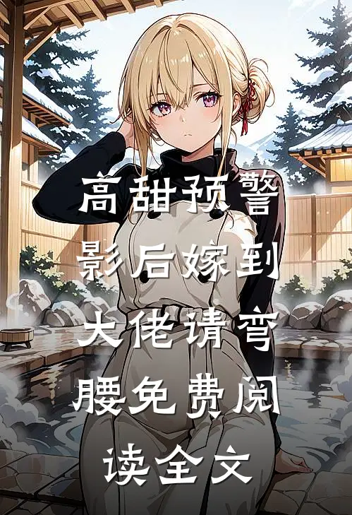 高甜预警：影后嫁到，大佬请弯腰免费阅读全文