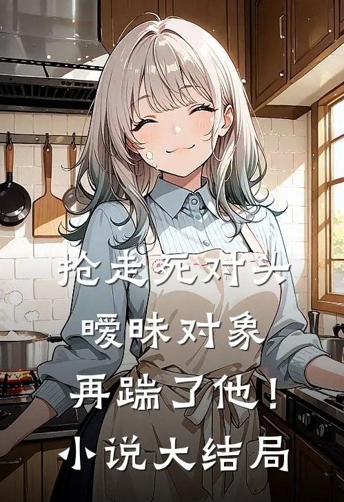 抢走死对头暧昧对象，再踹了他！小说大结局